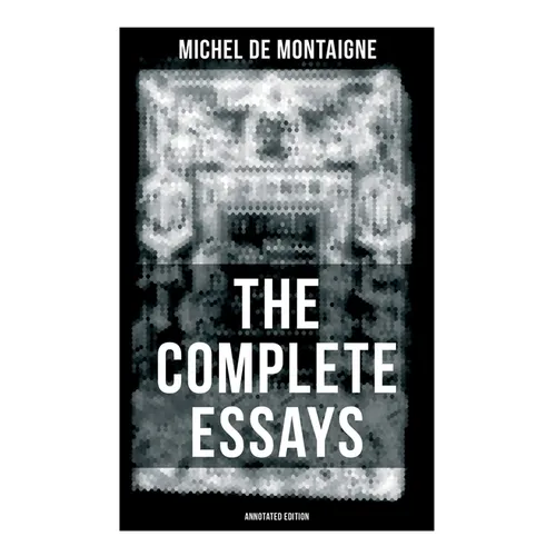 THE COMPLETE ESSAYS OF MONTAIGNE (Annotated Edition): With the Life and Letters of Montaigne