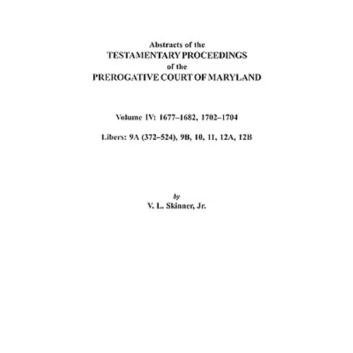 Abstracts of the Testamentary Proceedings of the Prerogative Court of Maryland. Volume IV: 1677-1682, 1702-1704. Libers: 9a (372-524), 9b, 10, 11, 12a