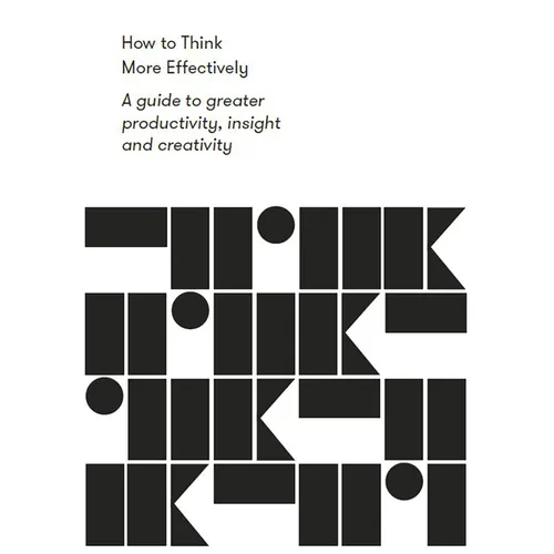 How to Think More Effectively: A Guide to Greater Productivity, Insight and Creativity