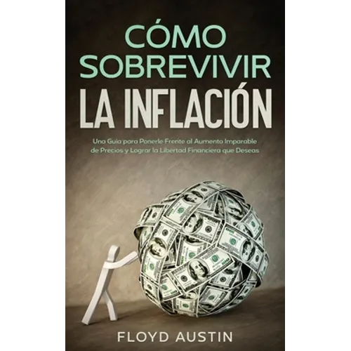 Cómo Sobrevivir la Inflación: Una Guía para Ponerle Frente al Aumento Imparable de Precios y Lograr la Libertad Financiera que Deseas