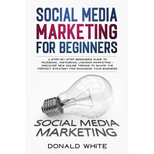 Social Media Marketing for Beginners: A Step-By-Step Beginners Guide to Facebook, Instagram, Linkedin Marketing - Discover New Online Trends Toshape t