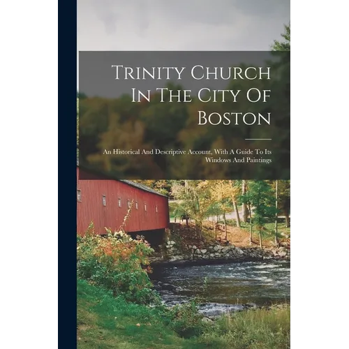 Trinity Church In The City Of Boston: An Historical And Descriptive Account, With A Guide To Its Windows And Paintings