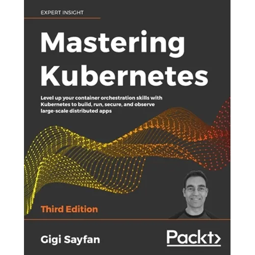 Mastering Kubernetes - Third Edition: Level up your container orchestration skills with Kubernetes to build, run, secure, and observe large-scale dist