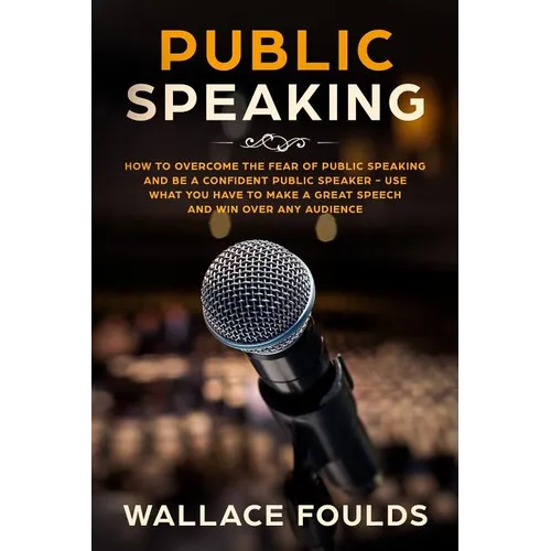 Public Speaking: How to Overcome the Fear of Public Speaking and Be a Confident Public Speaker - Use What You Have to Make a Great Spee