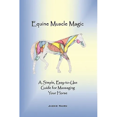 Equine Muscle Magic: A Simple, Easy-To-Use Guide for Massaging Your Horse.