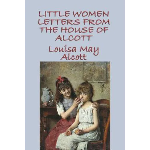 Little Women Letters from the House of Alcott: Letters and Writings from the World Behind Little Women