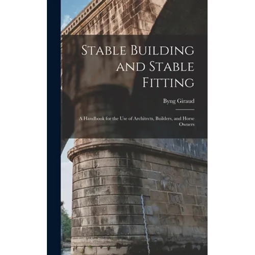 Stable Building and Stable Fitting: A Handbook for the use of Architects, Builders, and Horse Owners