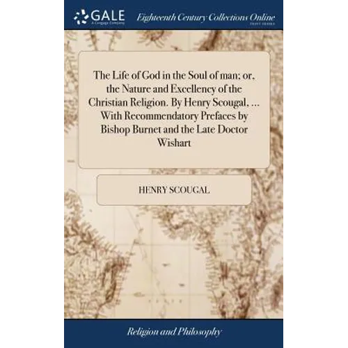 The Life of God in the Soul of man; or, the Nature and Excellency of the Christian Religion. By Henry Scougal, ... With Recommendatory Prefaces by Bis