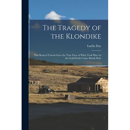 The Tragedy of the Klondike: This Book of Travels Gives the True Facts of What Took Place in the Gold-fields Under British Rule
