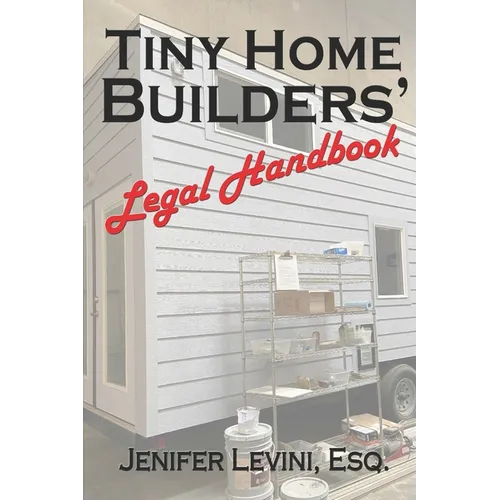 Tiny Home Builders' Legal Handbook: Legal Guidelines for the Tiny-Homes-on-Wheels Industry