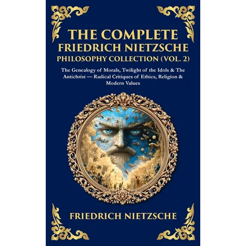 The Complete Friedrich Nietzsche Philosophy Collection (Vol. 2): The Genealogy of Morals, Twilight of the Idols & The Antichrist - Radical Critiques o
