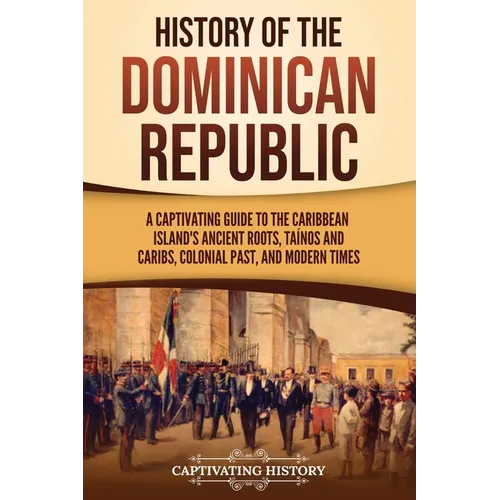 History of the Dominican Republic: A Captivating Guide to the Caribbean Island's Ancient Roots, Taínos and Caribs, Colonial Past, and Modern Times