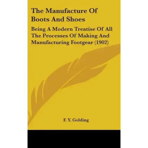 The Manufacture Of Boots And Shoes: Being A Modern Treatise Of All The Processes Of Making And Manufacturing Footgear (1902)