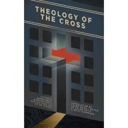 Theology of the Cross: Luther's Heidelberg Disputation & Reflections on Its 28 Theses