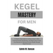 Kegel Mastery For Men: A Step-by-Step Guide to Lasting Longer in Bed, Treating Erectile Dysfunction, and Improving Urinary Incontinence for O
