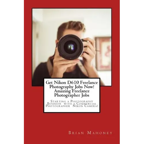 Get Nikon D610 Freelance Photography Jobs Now! Amazing Freelance Photographer Jobs: Starting a Photography Business with a Commercial Photographer Nik