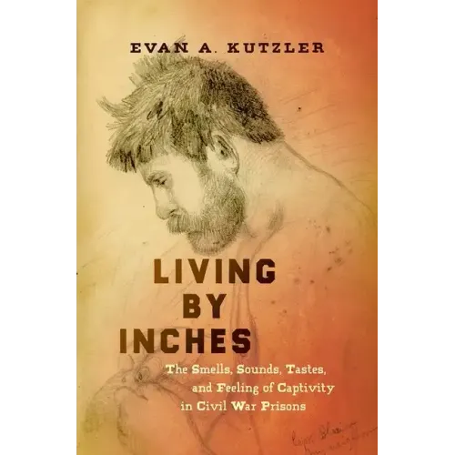 Living by Inches: The Smells, Sounds, Tastes, and Feeling of Captivity in Civil War Prisons