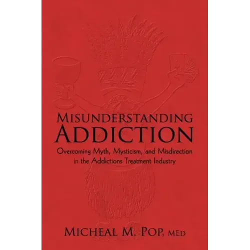Misunderstanding Addiction: Overcoming Myth, Mysticism, and Misdirection in the Addictions Treatment Industry