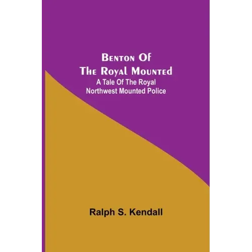 Benton Of The Royal Mounted: A Tale Of The Royal Northwest Mounted Police