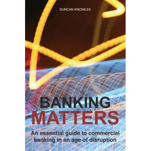 Banking Matters: An essential guide to commercial banking in an age of disruption