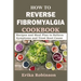 How to Reverse Fibromyalgia Cookbook: Recipes and Meal Plan to Relieve Symptoms and Treat Root Cause