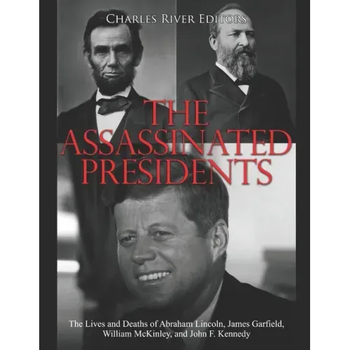 The Assassinated Presidents: The Lives and Deaths of Abraham Lincoln, James Garfield, William McKinley, and John F. Kennedy