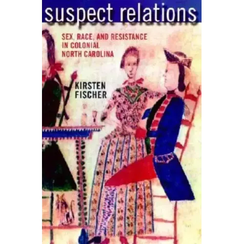Suspect Relations: Sex, Race, and Resistance in Colonial North Carolina