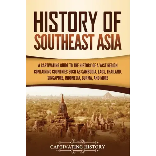 History of Southeast Asia: A Captivating Guide to the History of a Vast Region Containing Countries Such as Cambodia, Laos, Thailand, Singapore, Indon
