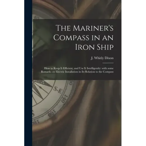 The Mariner's Compass in an Iron Ship; How to Keep It Efficient, and Use It Intelligently: With Some Remarks on Electric Installation in Its Relation