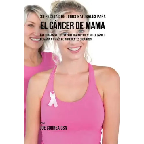 39 Recetas de Jugos Naturales Para el Cáncer de Mama: La Forma Más Efectiva Para Tratar y Prevenir el Cáncer de Mama a Través de Ingredientes Orgánico