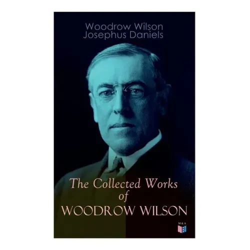 The Collected Works of Woodrow Wilson: The New Freedom, Congressional Government, George Washington, Essays, Inaugural Addresses, State of the Union A