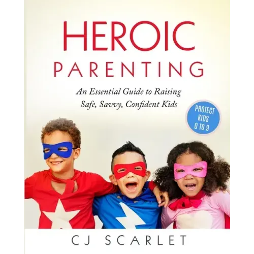 Heroic Parenting: An Essential Guide to Raising Safe, Savvy, Confident Kids