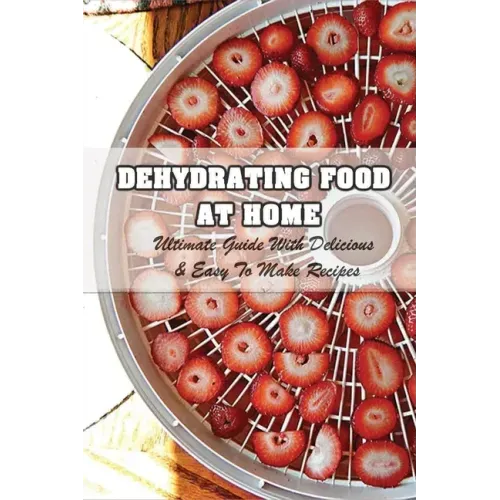 Dehydrating Food At Home: Ultimate Guide With Delicious & Easy To Make Recipes: Introduction To Food Dehydration