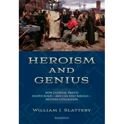 Heroism and Genius: How Catholic Priests Helped Build - And Can Help Rebuild - Western Civilization