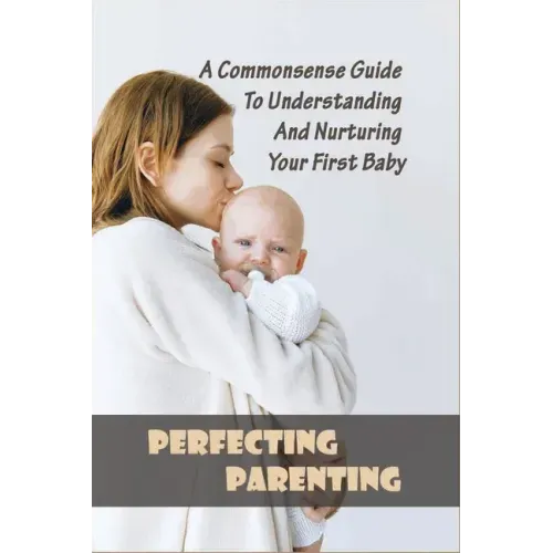 Perfecting Parenting: A Commonsense Guide To Understanding And Nurturing Your First Baby: Baby Books For New Parents