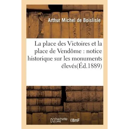 La Place Des Victoires Et La Place de Vendôme: Notice Historique Sur Les Monuments: Élevés À La Gloire de Louis XIV - Paperback