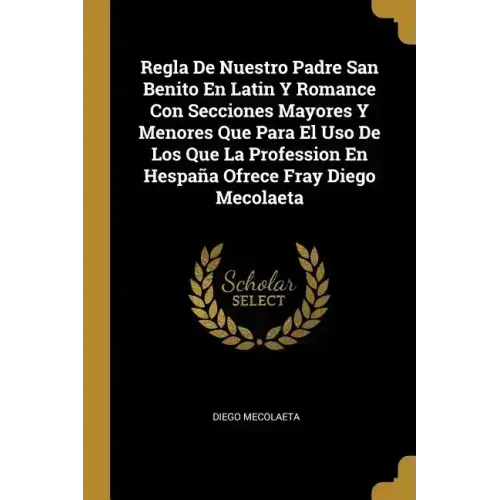 Regla De Nuestro Padre San Benito En Latin Y Romance Con Secciones Mayores Y Menores Que Para El Uso De Los Que La Profession En Hespaña Ofrece Fray D