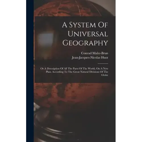 A System Of Universal Geography: Or A Description Of All The Parts Of The World, On A New Plan, According To The Great Natural Divisions Of The Globe