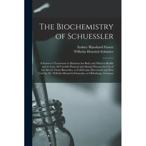 The Biochemistry of Schuessler; a System of Treatment to Maintain the Body and Mind in Health and to Cure All Curable Physical and Mental Diseases by