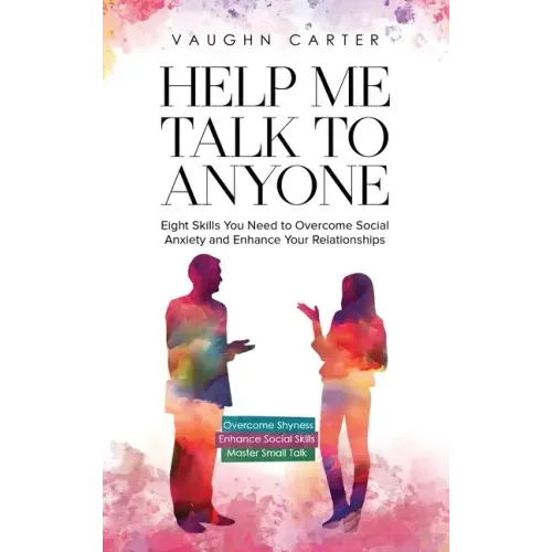 Help Me Talk To Anyone: Eight Skills You Need to Overcome Social Anxiety and Enhance Your Relationships