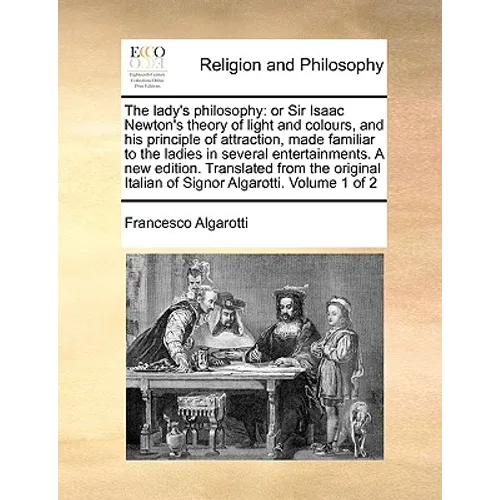 The lady's philosophy: or Sir Isaac Newton's theory of light and colours, and his principle of attraction, made familiar to the ladies in several ente