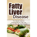 Fatty Liver Disease: The Ultimate Guide for Understanding the Fatty Liver Diet And What You Need to Know