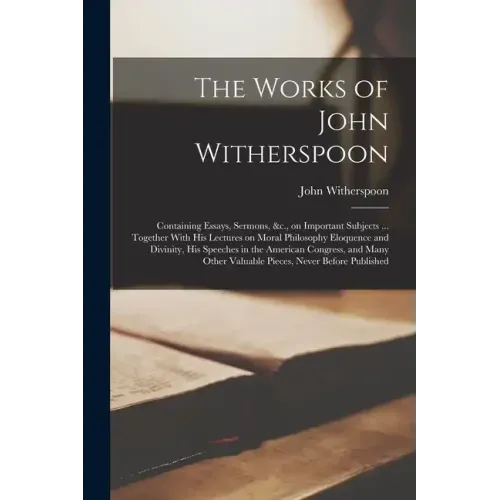 The Works of John Witherspoon: Containing Essays, Sermons, &c., on Important Subjects ... Together With his Lectures on Moral Philosophy Eloquence an
