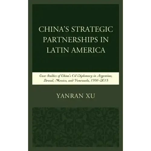 China's Strategic Partnerships in Latin America: Case Studies of China's Oil Diplomacy in Argentina, Brazil, Mexico, and Venezuela, 1991-2015
