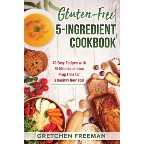 Gluten-Free 5-Ingredient Cookbook: 40 Easy Recipes with 30 Minutes or Less Prep Time for a Healthy New You!