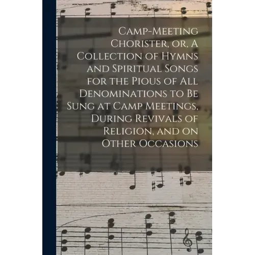 Camp-meeting Chorister, or, A Collection of Hymns and Spiritual Songs for the Pious of All Denominations to Be Sung at Camp Meetings, During Revivals