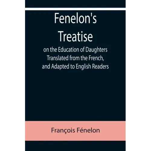 Fenelon's Treatise on the Education of Daughters Translated from the French, and Adapted to English Readers