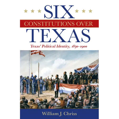 Six Constitutions Over Texas: Texas' Political Identity, 1830-1900