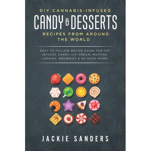 DIY Cannabis-Infused Candy & Desserts: Recipes From Around the World: Easy to Follow Recipe Guide for THC infused Candy, Ice-cream, Muffins, Cookies,