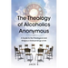 The Theology of Alcoholics Anonymous: A Guide to the Theological and Religious Underpinnings of AA